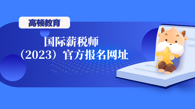 国际薪税师（2023）官方报名网址：https://www.gaodun.com/xss/