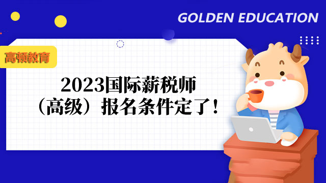 2023国际薪税师（高级）报名条件定了！报名时间几月开始？