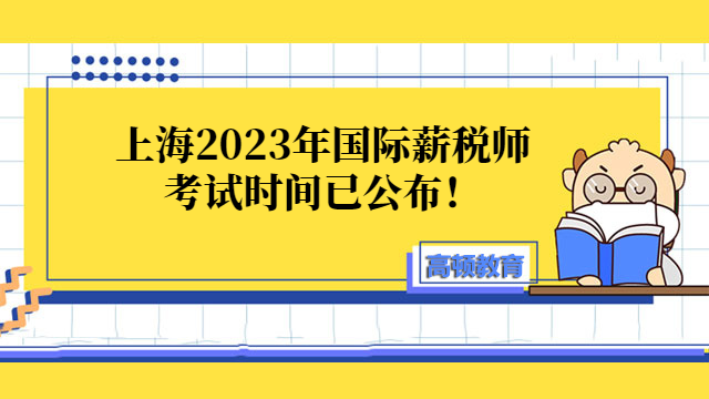 上海2023年国际薪税师（全国统一）考试时间已公布！7月2日!