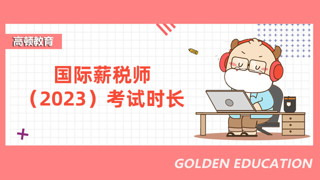 2023年国际薪税师考试时长:一级(高)2.5h;二级(中)、三级(初)2h