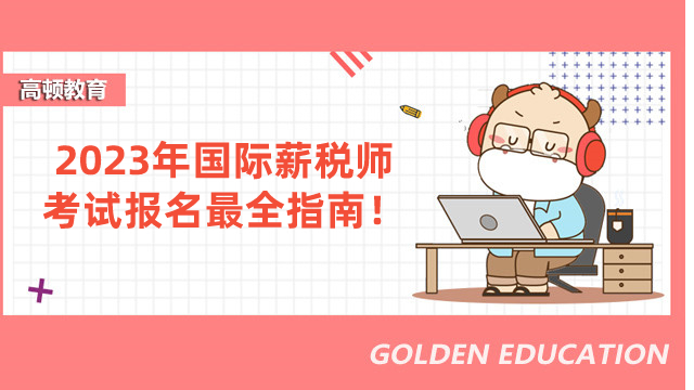 @2023考生:国际薪税师新考季开启,考试报名最全指南来了!