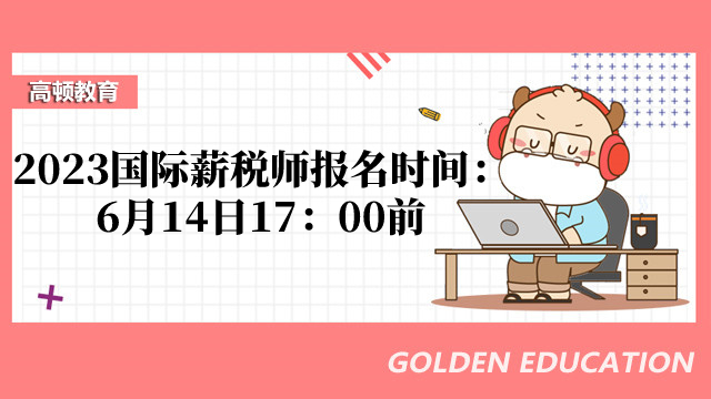 2023国际薪税师ccpa报名时间：即日起-6月14日17：00