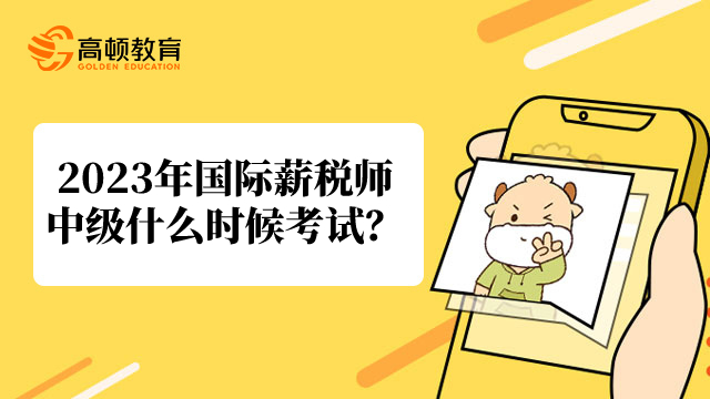 2023年国际薪税师中级什么时候考试?考试科目有几门?