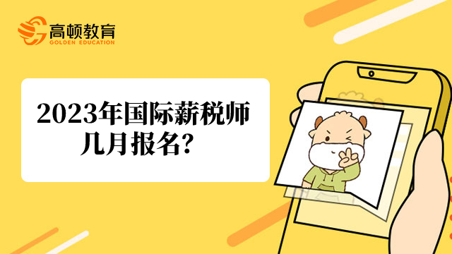 2023年国际薪税师几月报名?几月考试?