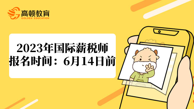 2023年国际薪税师报名时间:即日起-6月14日