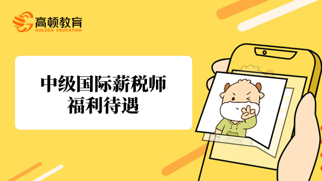 中级国际薪税师福利待遇好吗?薪资待遇怎么样?