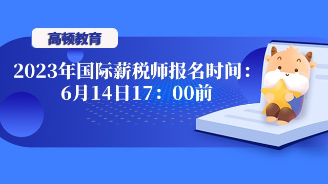 2023年北京国际薪税师报名时间：6月14日17：00前！