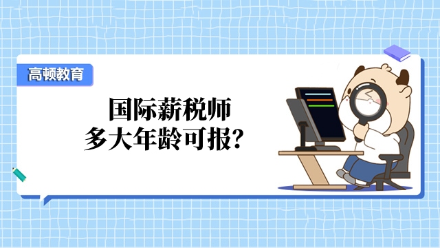 国际薪税师多大年龄可报?考下来需要多久?