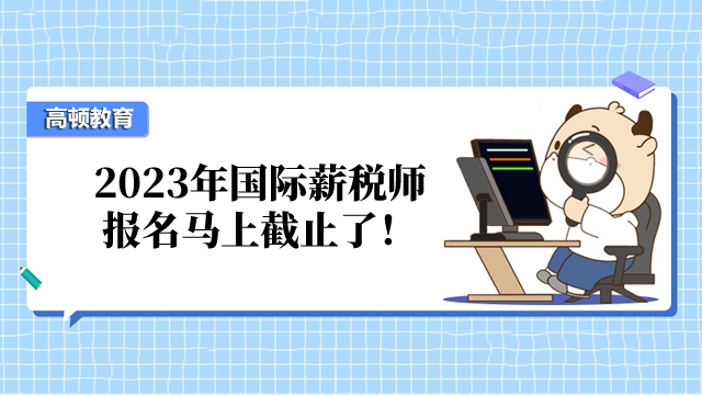 快!2023年第二季度国际薪税师报名马上截止了!