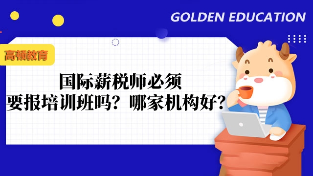 国际薪税师必须要报培训班吗?哪家机构好?
