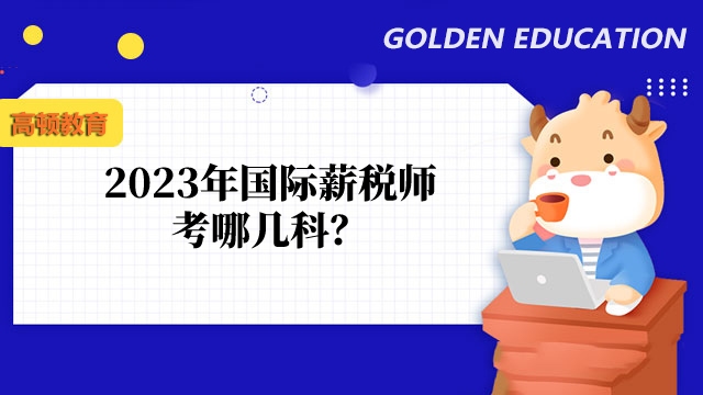 2023年国际薪税师考哪几科?附成绩合格标准及做题技巧