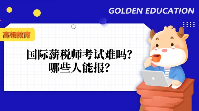 国际薪税师考试难吗?哪些人能报?官方揭晓!