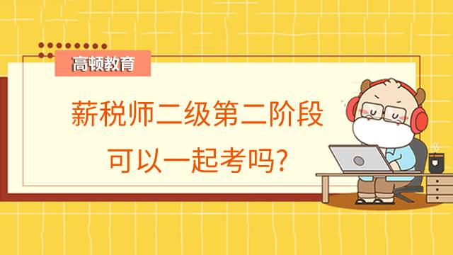 薪税师二级第二阶段可以一起考吗?考试内容有哪些？