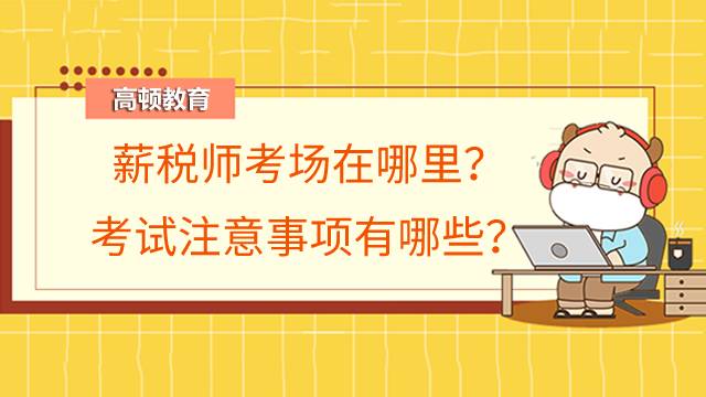 薪税师考场在哪里？考试注意事项有哪些？