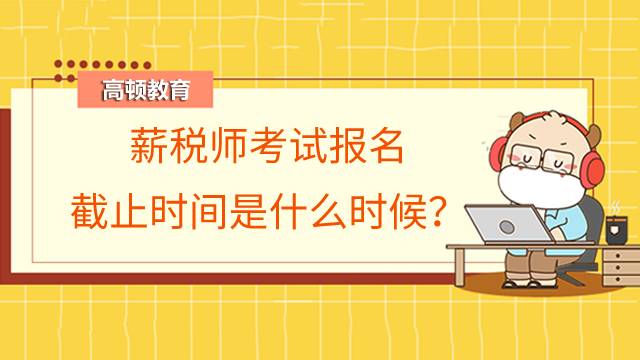 薪税师考试报名截止时间是什么时候？现在报名可以吗？