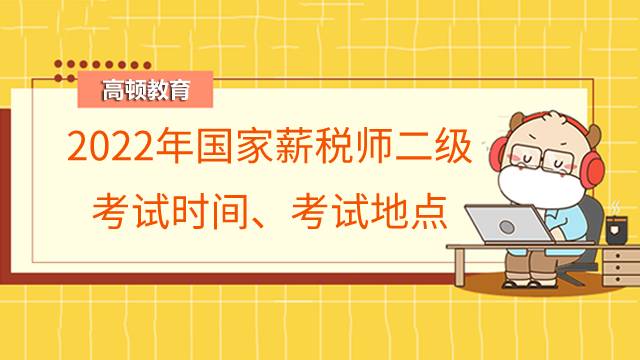 2022年国家薪税师二级考试时间在什么时候?考试地点在哪儿?