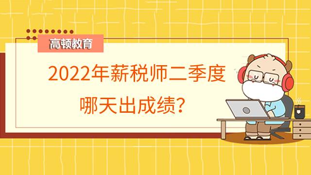 2022年薪税师二季度哪天出成绩?如何查询?