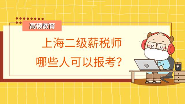 上海二级薪税师哪些人可以报考？怎么报考？