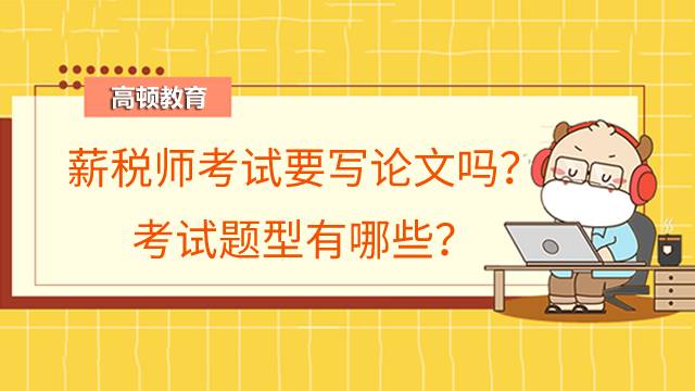 薪税师考试要写论文吗？考试题型有哪些？