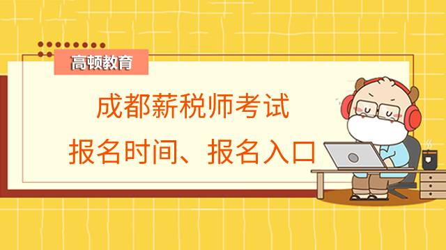 成都薪税师考试报名时间?报名入口在哪儿?