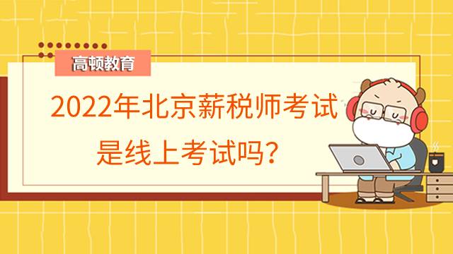2022年北京薪税师考试是线上考试吗?考试有哪些需要注意的吗?