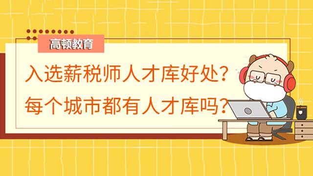 2022年入选薪税师人才库有什么好处?每个城市都有人才库吗?