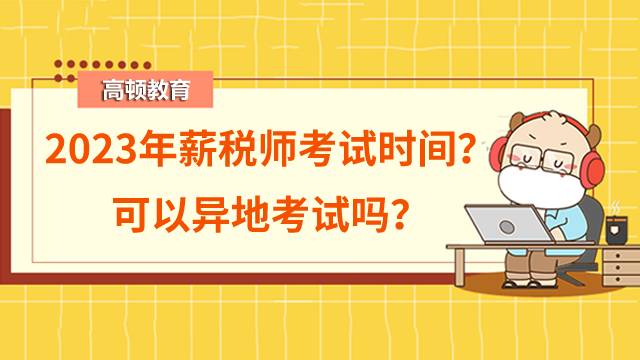 2023年薪税师考试时间是什么时候？可以异地考试吗？