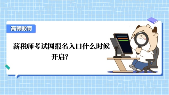 薪税师考试网报名入口什么时候开启？
