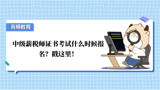 中级薪税师证书考试什么时候报名？戳这里！