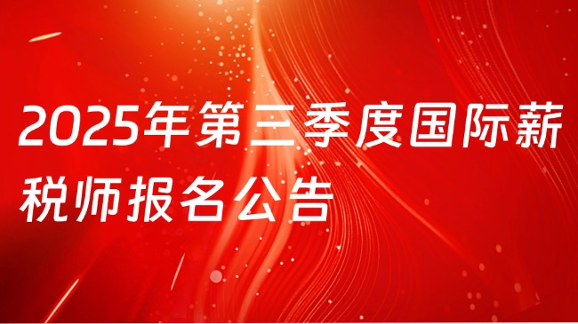 2025年第三季度国际薪税师全国统一考试报名公告