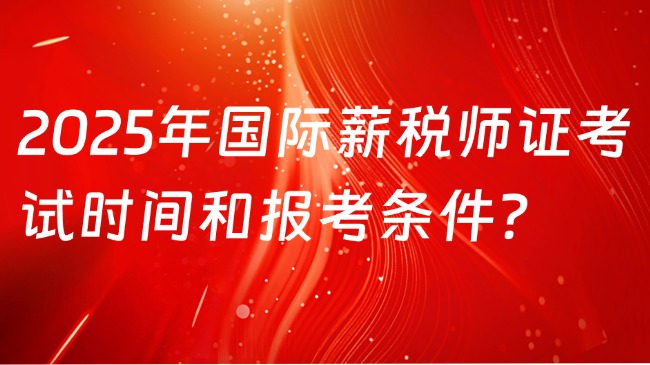 2025年国际薪税师证考试时间和报考条件？