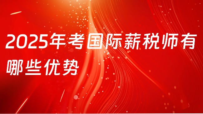 2025年考国际薪税师有哪些优势？哪些人适合学习？