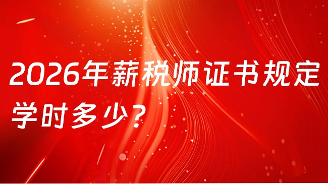 2026年薪税师证书规定学时多少？